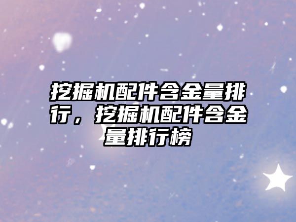 挖掘機配件含金量排行，挖掘機配件含金量排行榜