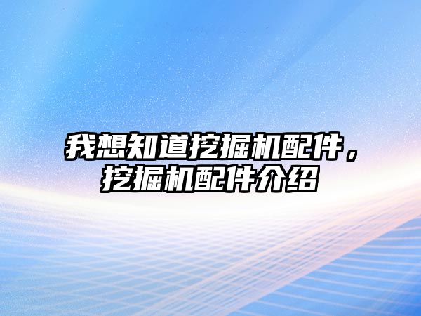 我想知道挖掘機(jī)配件，挖掘機(jī)配件介紹