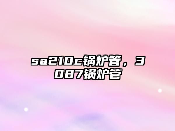 sa210c鍋爐管，3087鍋爐管