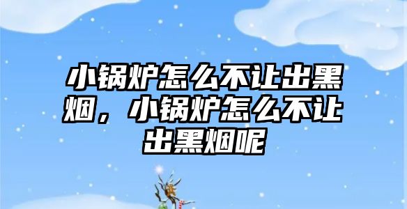 小鍋爐怎么不讓出黑煙，小鍋爐怎么不讓出黑煙呢