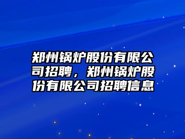 鄭州鍋爐股份有限公司招聘，鄭州鍋爐股份有限公司招聘信息