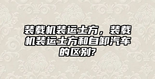 裝載機裝運土方，裝載機裝運土方和自卸汽車的區(qū)別?