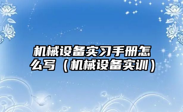 機(jī)械設(shè)備實習(xí)手冊怎么寫（機(jī)械設(shè)備實訓(xùn)）