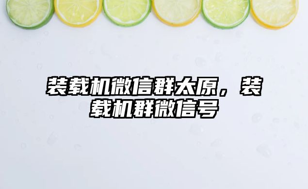 裝載機微信群太原，裝載機群微信號