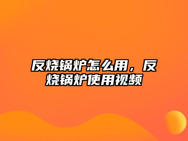 反燒鍋爐怎么用，反燒鍋爐使用視頻