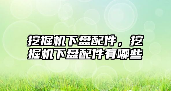 挖掘機(jī)下盤配件，挖掘機(jī)下盤配件有哪些