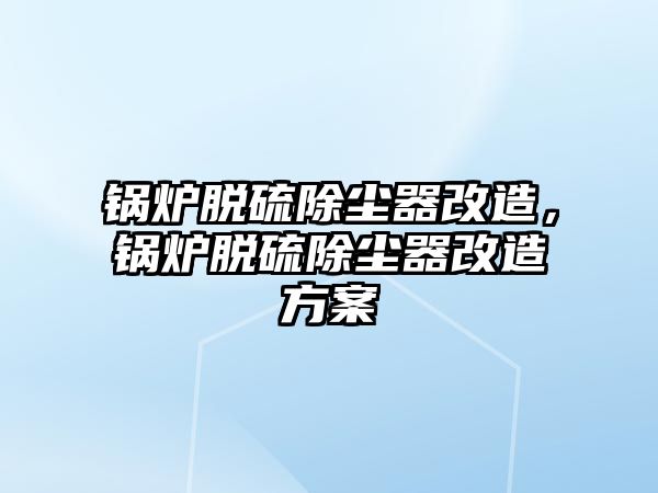 鍋爐脫硫除塵器改造，鍋爐脫硫除塵器改造方案