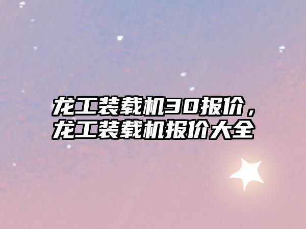龍工裝載機(jī)30報(bào)價(jià)，龍工裝載機(jī)報(bào)價(jià)大全