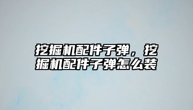 挖掘機配件子彈，挖掘機配件子彈怎么裝