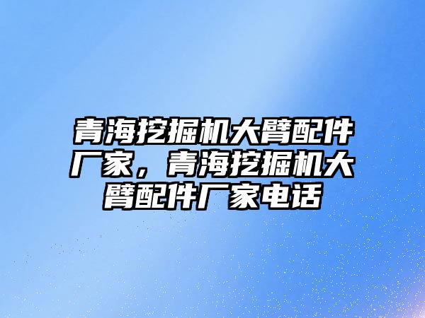 青海挖掘機(jī)大臂配件廠家，青海挖掘機(jī)大臂配件廠家電話
