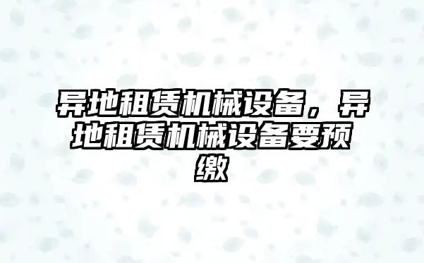 異地租賃機(jī)械設(shè)備，異地租賃機(jī)械設(shè)備要預(yù)繳