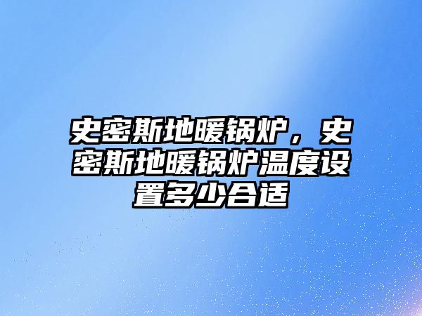 史密斯地暖鍋爐，史密斯地暖鍋爐溫度設置多少合適