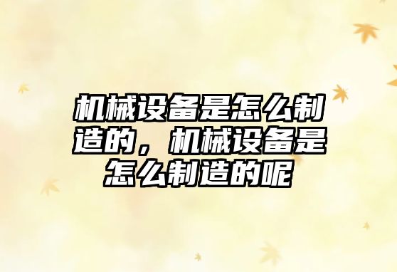 機械設(shè)備是怎么制造的，機械設(shè)備是怎么制造的呢