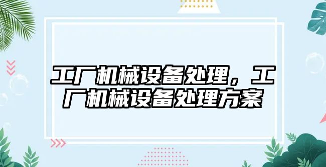 工廠機械設(shè)備處理，工廠機械設(shè)備處理方案