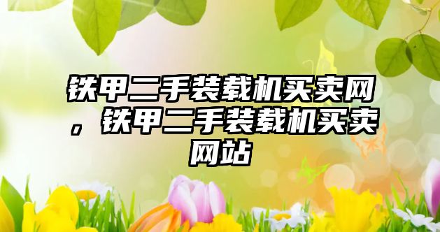 鐵甲二手裝載機(jī)買賣網(wǎng)，鐵甲二手裝載機(jī)買賣網(wǎng)站