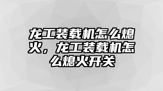 龍工裝載機怎么熄火，龍工裝載機怎么熄火開關