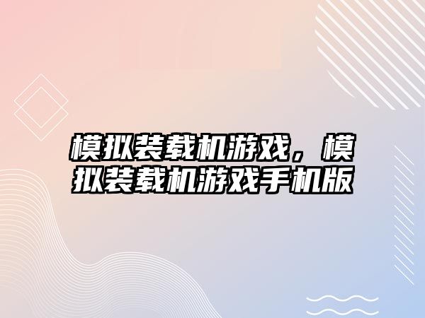 模擬裝載機(jī)游戲，模擬裝載機(jī)游戲手機(jī)版