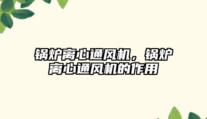 鍋爐離心通風(fēng)機(jī)，鍋爐離心通風(fēng)機(jī)的作用
