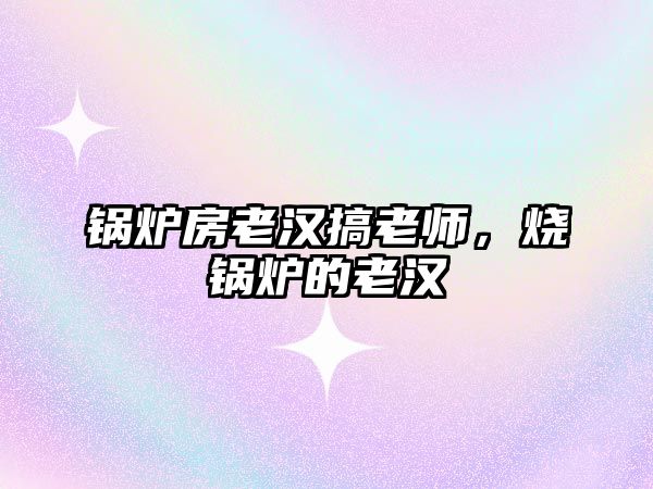 鍋爐房老漢搞老師，燒鍋爐的老漢