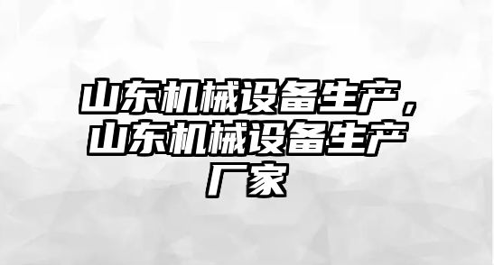 山東機(jī)械設(shè)備生產(chǎn)，山東機(jī)械設(shè)備生產(chǎn)廠家