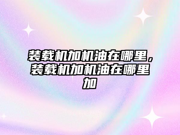 裝載機(jī)加機(jī)油在哪里，裝載機(jī)加機(jī)油在哪里加
