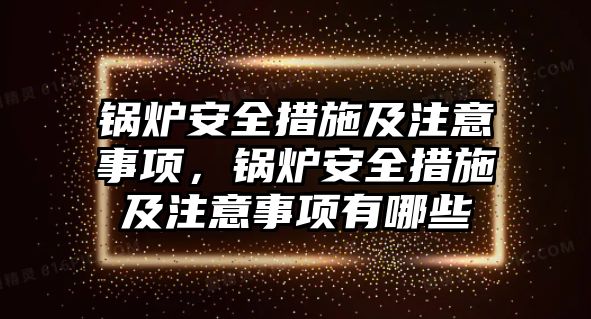 鍋爐安全措施及注意事項，鍋爐安全措施及注意事項有哪些
