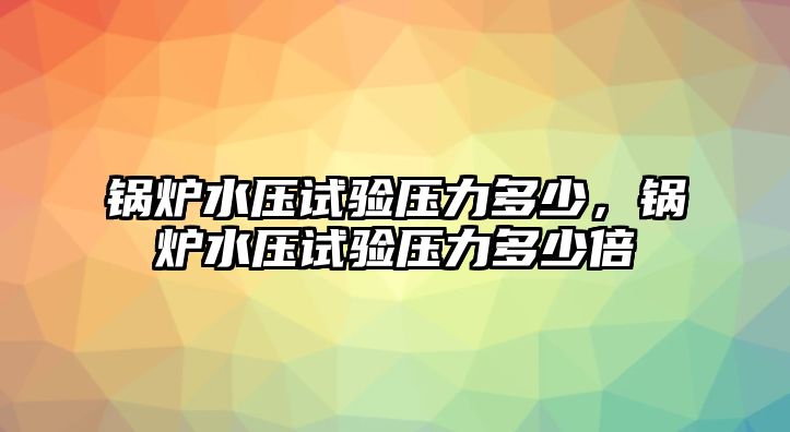 鍋爐水壓試驗(yàn)壓力多少，鍋爐水壓試驗(yàn)壓力多少倍