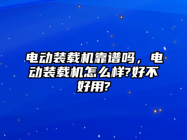 電動(dòng)裝載機(jī)靠譜嗎，電動(dòng)裝載機(jī)怎么樣?好不好用?