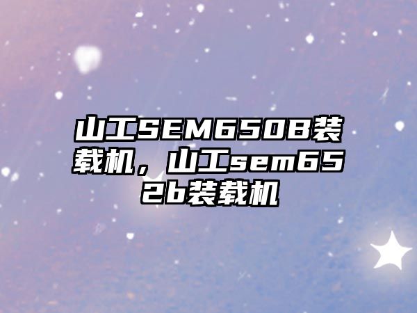 山工SEM650B裝載機(jī)，山工sem652b裝載機(jī)