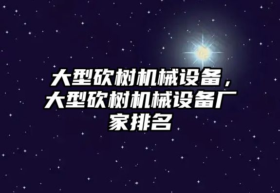 大型砍樹機(jī)械設(shè)備，大型砍樹機(jī)械設(shè)備廠家排名