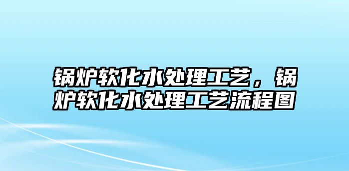 鍋爐軟化水處理工藝，鍋爐軟化水處理工藝流程圖