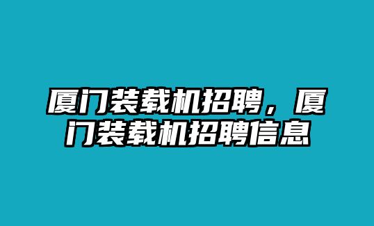 廈門裝載機(jī)招聘，廈門裝載機(jī)招聘信息
