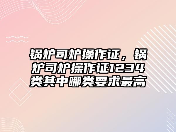 鍋爐司爐操作證，鍋爐司爐操作證1234類(lèi)其中哪類(lèi)要求最高
