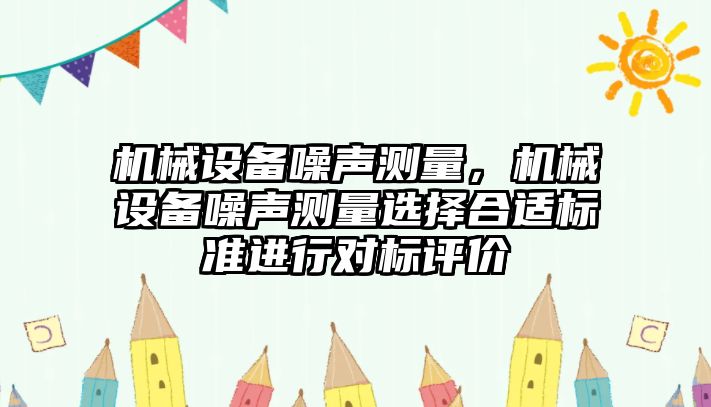 機(jī)械設(shè)備噪聲測(cè)量，機(jī)械設(shè)備噪聲測(cè)量選擇合適標(biāo)準(zhǔn)進(jìn)行對(duì)標(biāo)評(píng)價(jià)