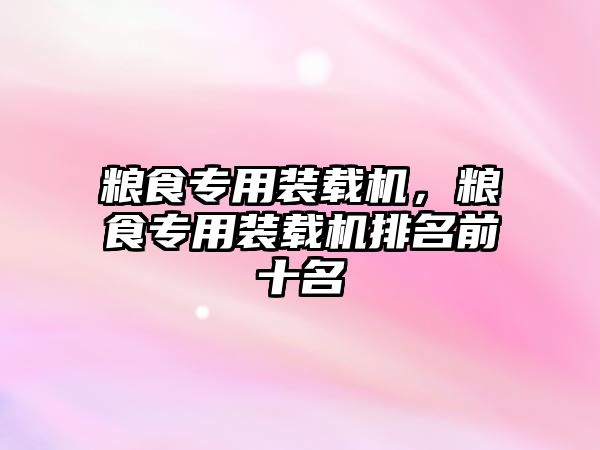糧食專用裝載機(jī)，糧食專用裝載機(jī)排名前十名