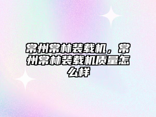 常州常林裝載機(jī)，常州常林裝載機(jī)質(zhì)量怎么樣