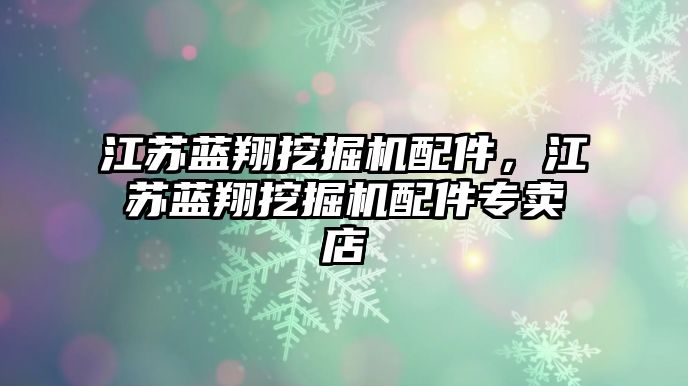 江蘇藍翔挖掘機配件，江蘇藍翔挖掘機配件專賣店