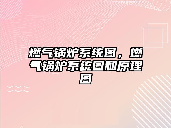 燃?xì)忮仩t系統(tǒng)圖，燃?xì)忮仩t系統(tǒng)圖和原理圖