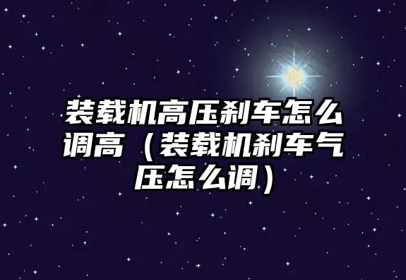 裝載機高壓剎車怎么調(diào)高（裝載機剎車氣壓怎么調(diào)）