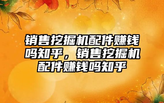 銷售挖掘機配件賺錢嗎知乎，銷售挖掘機配件賺錢嗎知乎