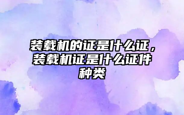裝載機(jī)的證是什么證，裝載機(jī)證是什么證件種類