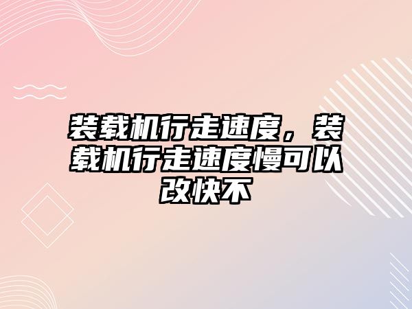 裝載機行走速度，裝載機行走速度慢可以改快不