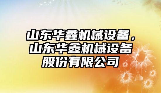 山東華鑫機械設備，山東華鑫機械設備股份有限公司