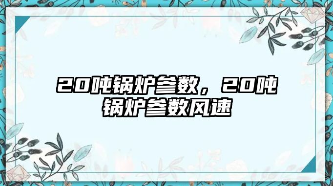 20噸鍋爐參數(shù)，20噸鍋爐參數(shù)風速