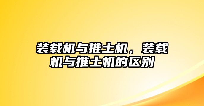 裝載機(jī)與推土機(jī)，裝載機(jī)與推土機(jī)的區(qū)別