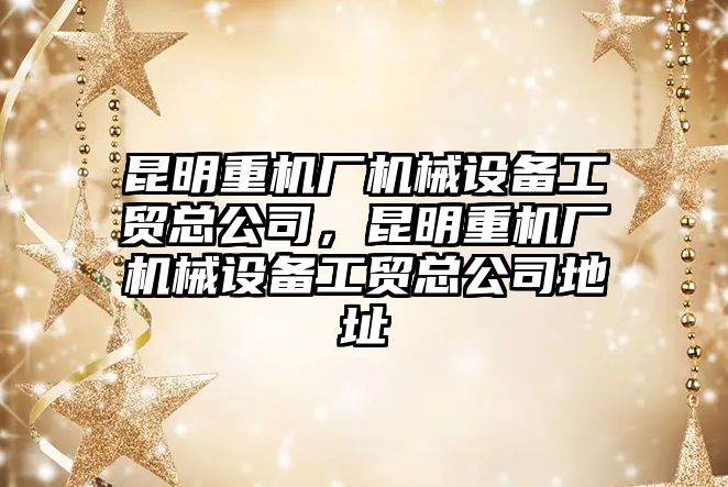 昆明重機(jī)廠機(jī)械設(shè)備工貿(mào)總公司，昆明重機(jī)廠機(jī)械設(shè)備工貿(mào)總公司地址