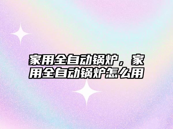 家用全自動鍋爐，家用全自動鍋爐怎么用