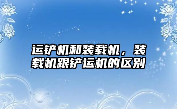 運(yùn)鏟機(jī)和裝載機(jī)，裝載機(jī)跟鏟運(yùn)機(jī)的區(qū)別