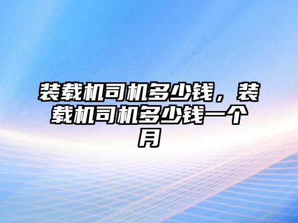 裝載機(jī)司機(jī)多少錢(qián)，裝載機(jī)司機(jī)多少錢(qián)一個(gè)月