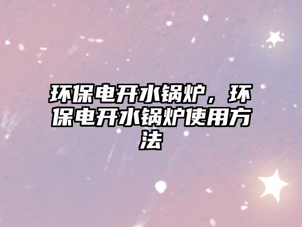環(huán)保電開水鍋爐，環(huán)保電開水鍋爐使用方法